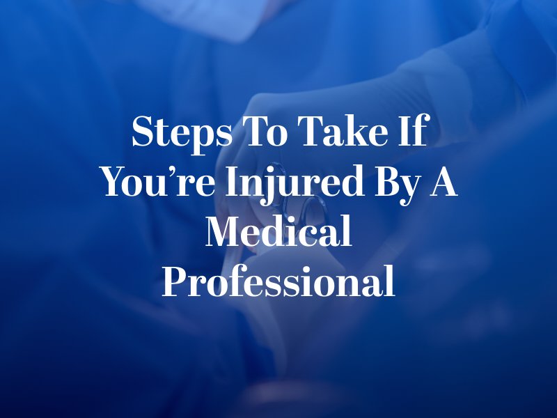 Steps to Take if You’re Injured by a Medical Professional